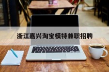 南充浙江嘉兴淘宝模特兼职雇用(浙江嘉兴淘宝模特兼职雇用信息)