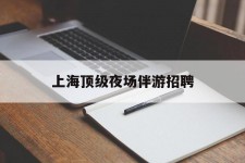 南充上海顶级夜场伴游雇用(上海顶级夜场伴游雇用网)