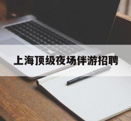 南充上海顶级夜场伴游雇用(上海顶级夜场伴游雇用网)