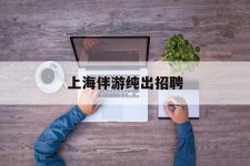南充上海伴游纯出雇用(上海伴游雇用月入20)