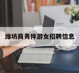 南充潍坊商务伴游女雇用信息的简单介绍