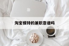 南充淘宝模特的兼职靠谱吗(淘宝上的兼职模特是实的吗)