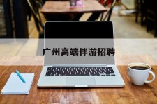 南充广州高端伴游雇用(广州私家助理伴游雇用)
