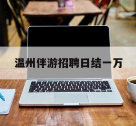 南充包罗温州伴游雇用日结一万的词条