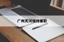 南充广州天河模特兼职(广州天河区雇用模特)