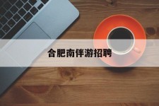 南充合肥南伴游雇用(合肥导游雇用信息)