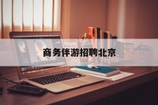南充商务伴游雇用北京(北京旅游公司雇用伴游)