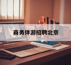 南充商务伴游雇用北京(北京旅游公司雇用伴游)