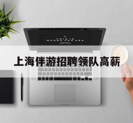 南充上海伴游雇用领队高薪(上海导游招工)
