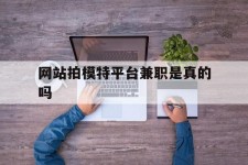 南充网站拍模特平台兼职是实的吗(网站拍模特平台兼职是实的吗吗)