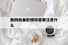 南充做网拍兼职模特需要留意什么(做网拍模特好欠好)