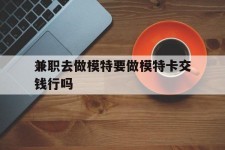 南充关于兼职去做模特要做模特卡交钱行吗的信息