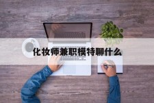 南充化装师兼职模特聊什么(兼职化装师怎么样)